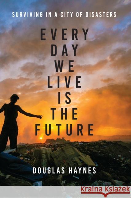 Every Day We Live Is the Future: Surviving in a City of Disasters Douglas Haynes 9781477313121