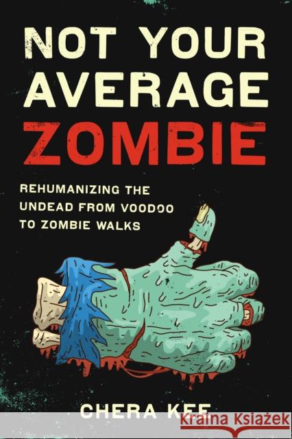 Not Your Average Zombie: Rehumanizing the Undead from Voodoo to Zombie Walks Chera Kee 9781477313176 University of Texas Press