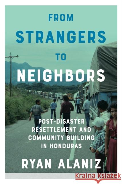 From Strangers to Neighbors: Post-Disaster Resettlement and Community Building in Honduras Ryan Alaniz 9781477313831 University of Texas Press