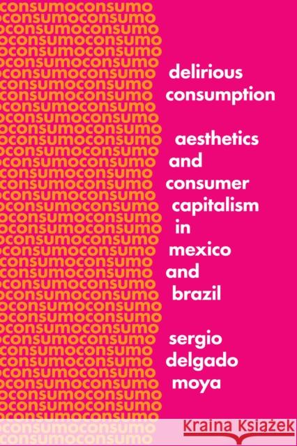 Delirious Consumption: Aesthetics and Consumer Capitalism in Mexico and Brazil Sergio Delgad 9781477314340 University of Texas Press