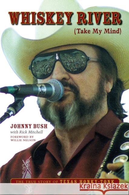 Whiskey River (Take My Mind): The True Story of Texas Honky-Tonk Johnny Bush Rick Mitchell Willie Nelson 9781477314425 University of Texas Press