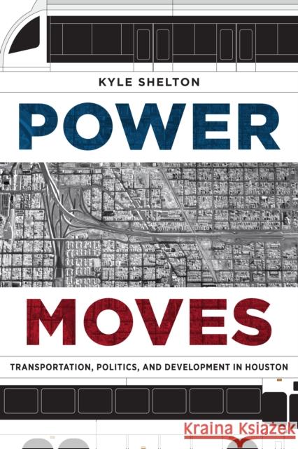 Power Moves: Transportation, Politics, and Development in Houston Kyle Shelton 9781477314654 University of Texas Press
