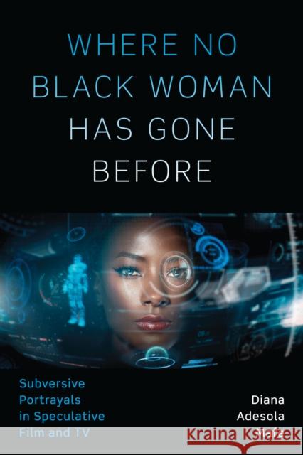 Where No Black Woman Has Gone Before: Subversive Portrayals in Speculative Film and TV Diana Adesola Mafe 9781477315224 University of Texas Press