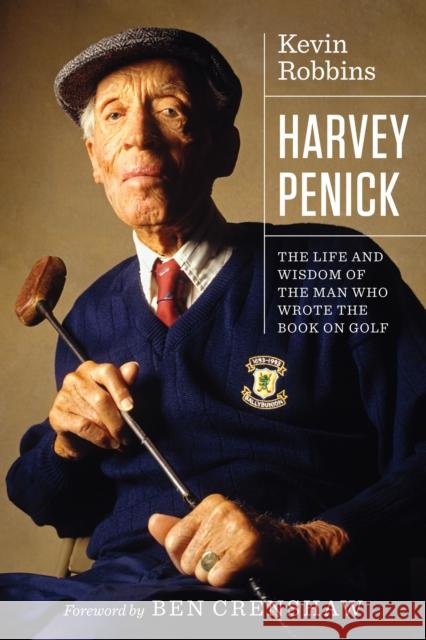 Harvey Penick: The Life and Wisdom of the Man Who Wrote the Book on Golf Kevin Robbins Ben Crenshaw 9781477315491 University of Texas Press
