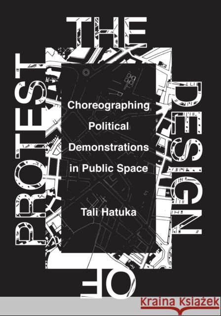The Design of Protest: Choreographing Political Demonstrations in Public Space Tali Hatuka 9781477315767 University of Texas Press