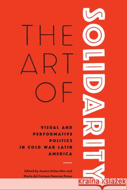 The Art of Solidarity: Visual and Performative Politics in Cold War Latin America Jessica Stite Maria del Suescu 9781477316405 University of Texas Press