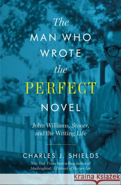 The Man Who Wrote the Perfect Novel: John Williams, Stoner, and the Writing Life Charles J. Shields 9781477317365 University of Texas Press