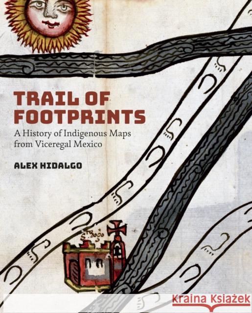 Trail of Footprints: A History of Indigenous Maps from Viceregal Mexico Alex Hidalgo 9781477317525 University of Texas Press