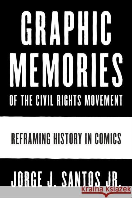 Graphic Memories of the Civil Rights Movement: Reframing History in Comics Jorge Santos 9781477318270 University of Texas Press