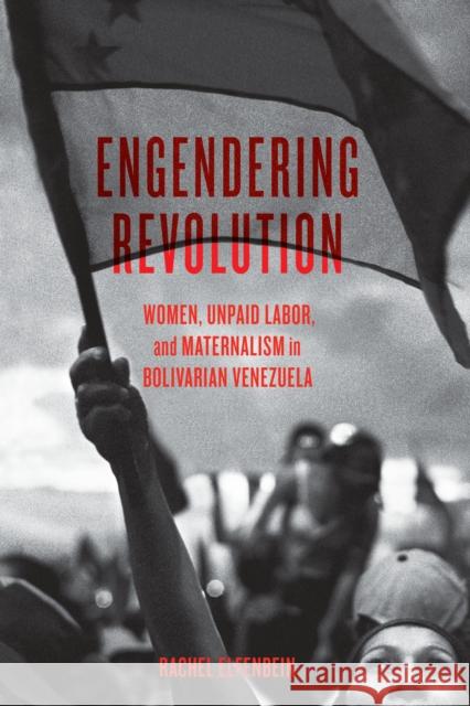 Engendering Revolution: Women, Unpaid Labor, and Maternalism in Bolivarian Venezuela Rachel Elfenbein 9781477319130 University of Texas Press