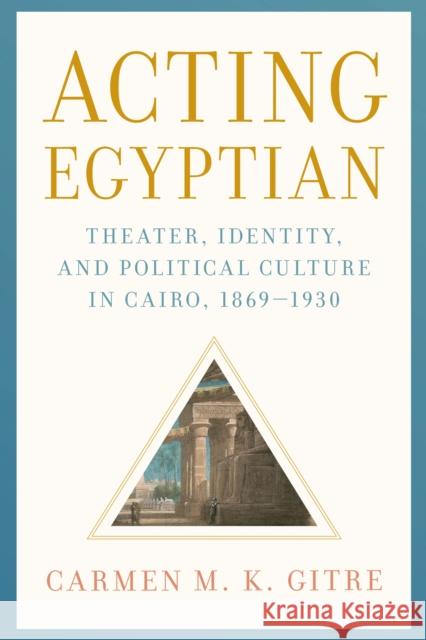 Acting Egyptian: Theater, Identity, and Political Culture in Cairo, 1869-1930 Carmen M. Gitre 9781477319185 University of Texas Press