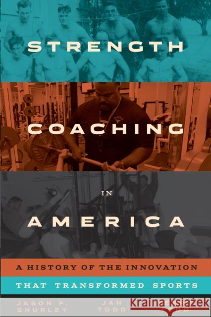 Strength Coaching in America: A History of the Innovation That Transformed Sports Jason P. Shurley Jan Todd Terry Todd 9781477319796 University of Texas Press
