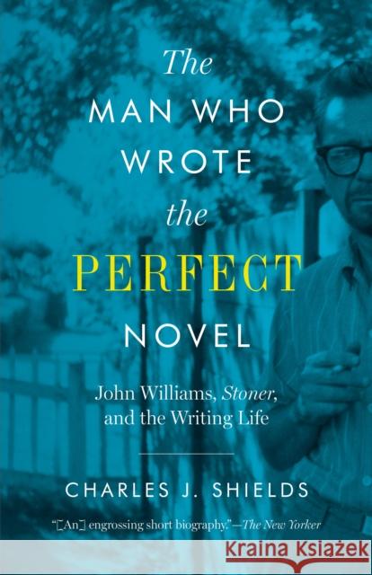 The Man Who Wrote the Perfect Novel: John Williams, Stoner, and the Writing Life Charles J. Shields 9781477320105 University of Texas Press