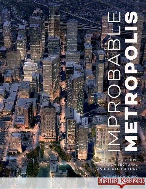 Improbable Metropolis: Houston's Architectural and Urban History Barrie Scardino Bradley 9781477320198 University of Texas Press