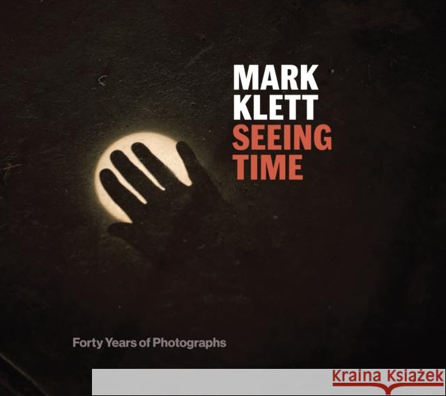 Seeing Time: Forty Years of Photographs Mark Klett Anne Wilkes Tucker Keith E. Davis 9781477320235 University of Texas Press