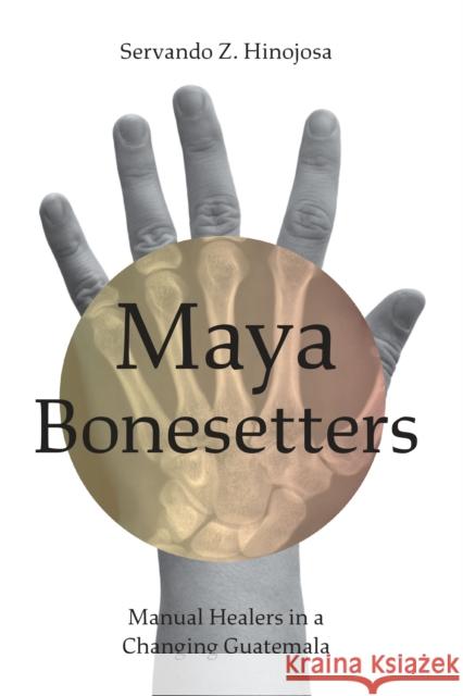 Maya Bonesetters: Manual Healers in a Changing Guatemala Servando Z. Hinojosa Servando G. Hinojosa 9781477320280 University of Texas Press