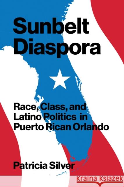 Sunbelt Diaspora: Race, Class, and Latino Politics in Puerto Rican Orlando Patricia Silver 9781477320457 University of Texas Press