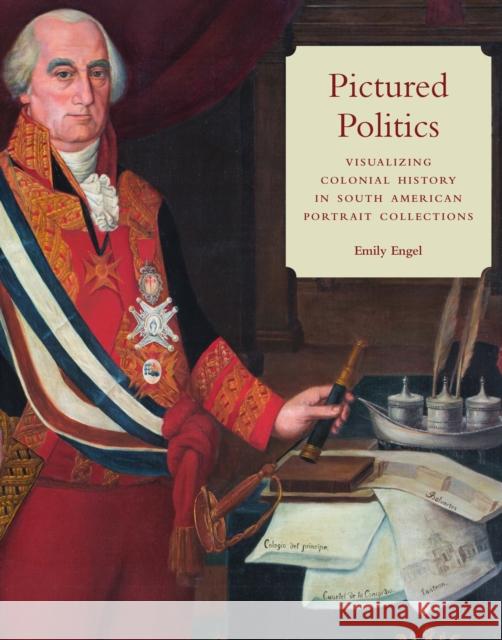 Pictured Politics: Visualizing Colonial History in South American Portrait Collections Emily Engel 9781477320594