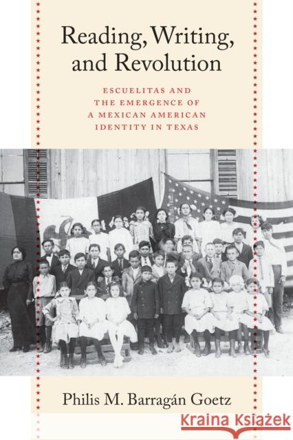 Reading, Writing, and Revolution: Escuelitas and the Emergence of a Mexican American Identity in Texas Barragan Goetz Philis 9781477320914 University of Texas Press