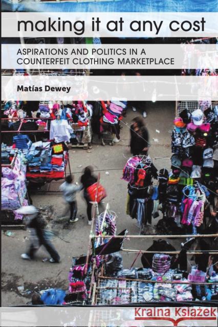 Making It at Any Cost: Aspirations and Politics in a Counterfeit Clothing Marketplace Mat Dewey 9781477321058 University of Texas Press