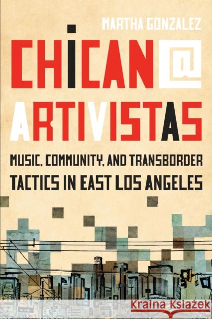 Chican@ Artivistas: Music, Community, and Transborder Tactics in East Los Angeles Martha Gonzalez 9781477321126 University of Texas Press