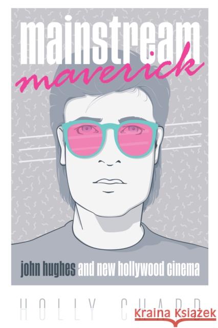 Mainstream Maverick: John Hughes and New Hollywood Cinema Holly Chard 9781477321294