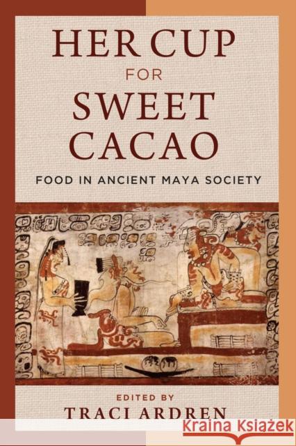 Her Cup for Sweet Cacao: Food in Ancient Maya Society Traci Ardren 9781477321645 University of Texas Press