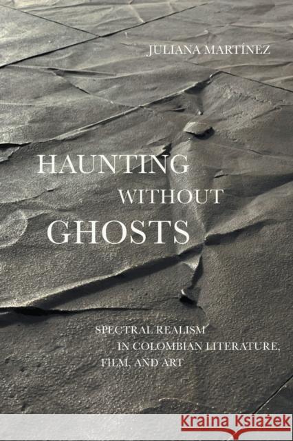 Haunting Without Ghosts: Spectral Realism in Colombian Literature, Film, and Art Martínez, Juliana 9781477321713 University of Texas Press