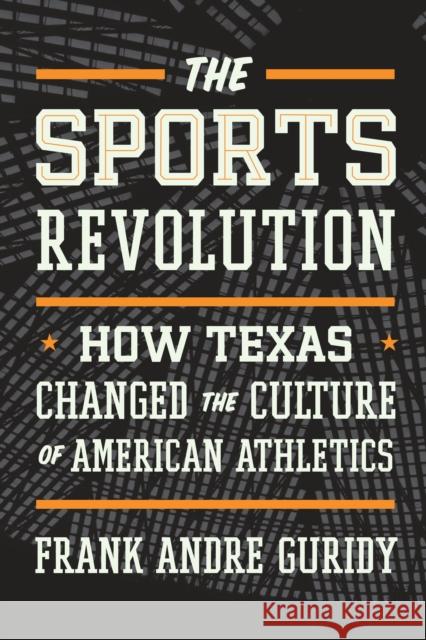 The Sports Revolution: How Texas Changed the Culture of American Athletics Frank Andre Guridy 9781477321836 University of Texas Press