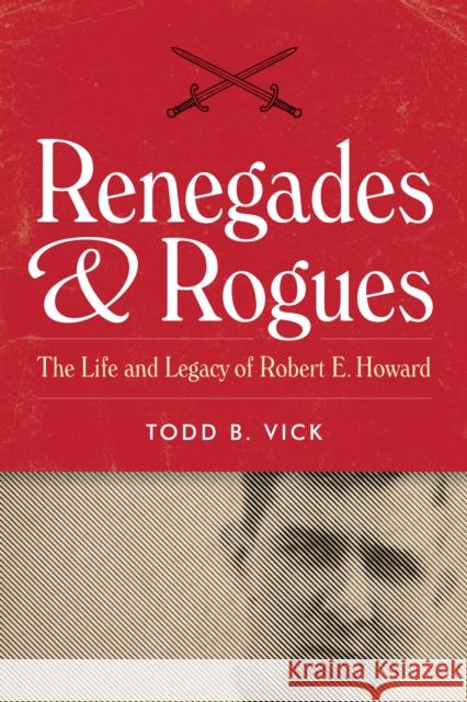 Renegades and Rogues: The Life and Legacy of Robert E. Howard Todd B. Vick 9781477321959 University of Texas Press