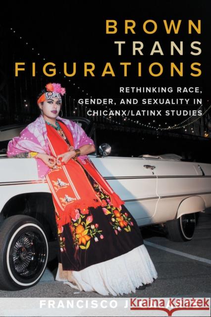 Brown Trans Figurations: Rethinking Race, Gender, and Sexuality in Chicanx/Latinx Studies Francisco J. Galarte 9781477322123 University of Texas Press