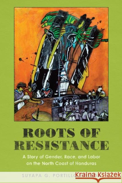 Roots of Resistance: A Story of Gender, Race, and Labor on the North Coast of Honduras Suyapa G. Portill 9781477322185 University of Texas Press