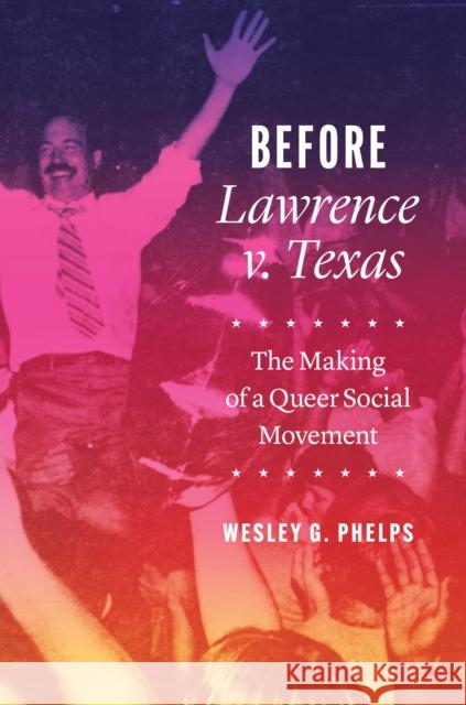 Before Lawrence V. Texas: The Making of a Queer Social Movement Wesley G. Phelps 9781477322321 University of Texas Press