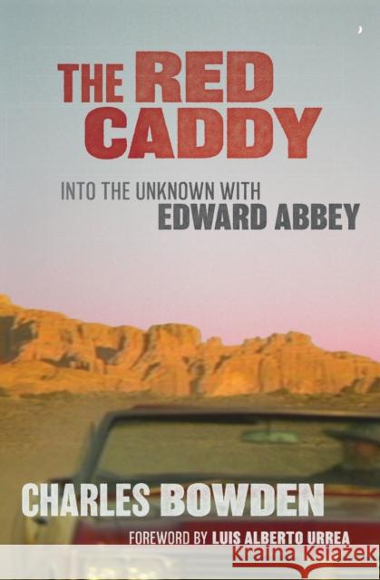 The Red Caddy: Into the Unknown with Edward Abbey Charles Bowden Luis Alberto Urrea 9781477322338 University of Texas Press
