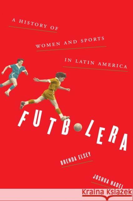 Futbolera: A History of Women and Sports in Latin America Brenda Elsey Joshua Nadel 9781477322345