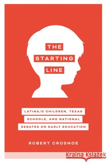 The Starting Line: Latina/O Children, Texas Schools, and National Debates on Early Education Robert Crosnoe 9781477322383