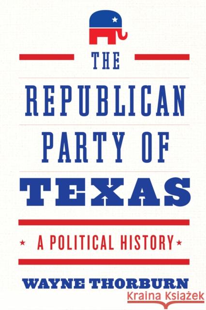 The Republican Party of Texas: A Political History Thorburn, Wayne 9781477322512 University of Texas Press