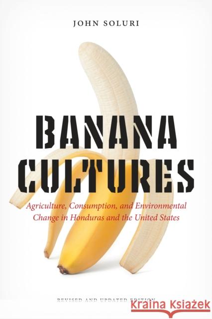Banana Cultures: Agriculture, Consumption, and Environmental Change in Honduras and the United States John Soluri 9781477322802 University of Texas Press