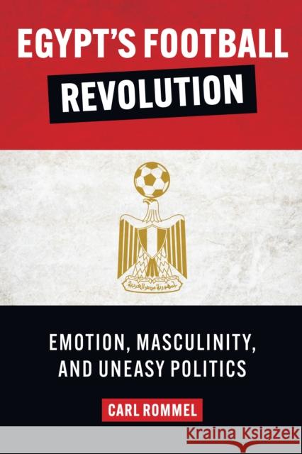 Egypt's Football Revolution: Emotion, Masculinity, and Uneasy Politics Carl Rommel 9781477323175 University of Texas Press
