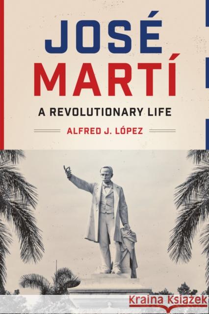 José Martí: A Revolutionary Life López, Alfred J. 9781477323779 University of Texas Press
