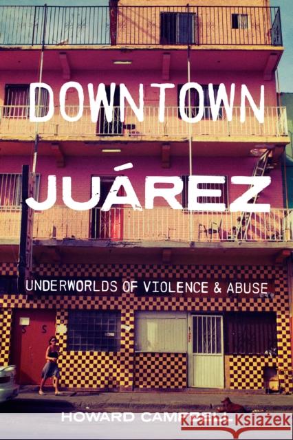 Downtown Juárez: Underworlds of Violence and Abuse Campbell, Howard 9781477323885