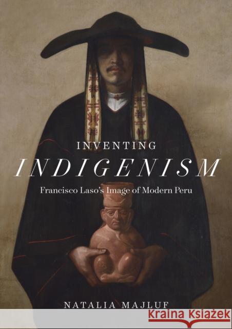 Inventing Indigenism: Francisco Laso's Image of Modern Peru Natalia Majluf 9781477324080 University of Texas Press