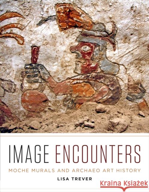 Image Encounters: Moche Murals and Archaeo Art History Lisa Trever 9781477324271 University of Texas Press