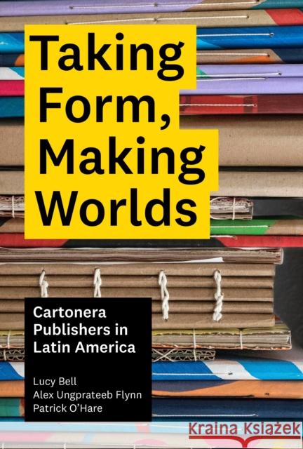 Taking Form, Making Worlds: Cartonera Publishers in Latin America Lucy Bell Alex Ungprateeb Flynn Patrick O'Hare 9781477324950 