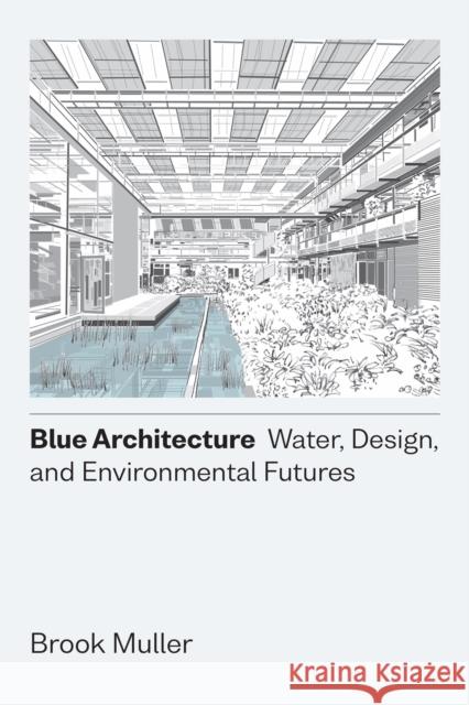 Blue Architecture: Water, Design, and Environmental Futures Brook Muller 9781477325100 University of Texas Press