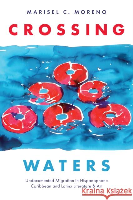 Crossing Waters: Undocumented Migration in Hispanophone Caribbean and Latinx Literature & Art Marisel C. Moreno 9781477325599 University of Texas Press