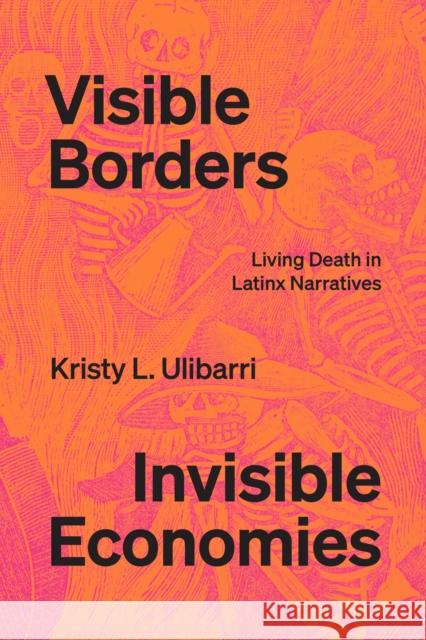 Visible Borders, Invisible Economies: Living Death in Latinx Narratives Kristy L. Ulibarri 9781477326015 University of Texas Press