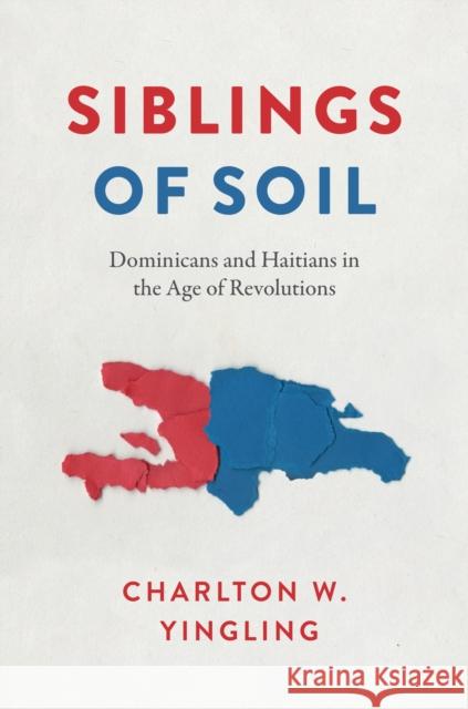 Siblings of Soil: Dominicans and Haitians in the Age of Revolutions Charlton W. Yingling 9781477326091