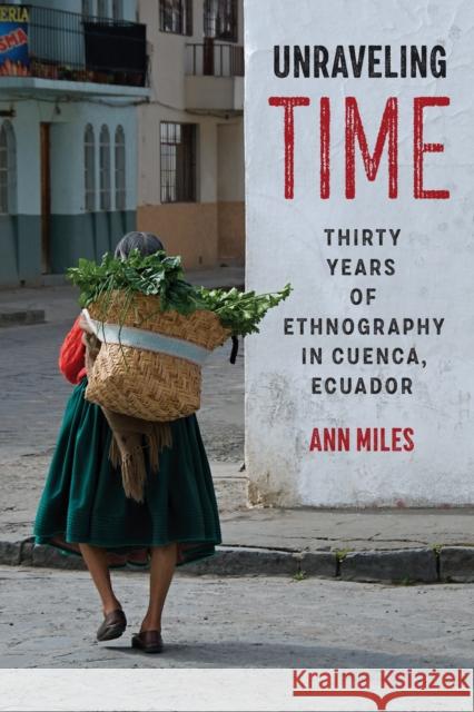 Unraveling Time: Thirty Years of Ethnography in Cuenca, Ecuador Ann Miles 9781477326183 University of Texas Press