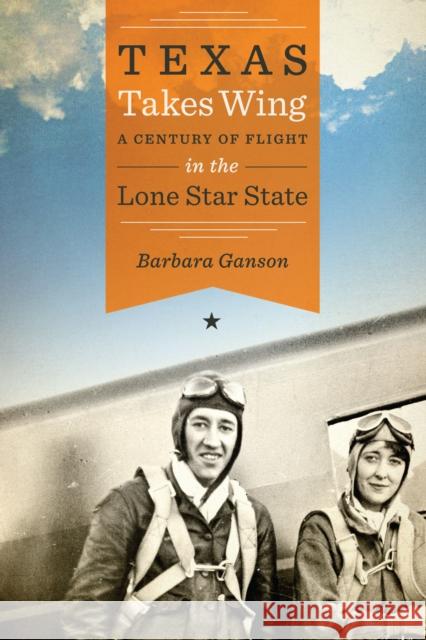 Texas Takes Wing: A Century of Flight in the Lone Star State Barbara Ganson 9781477326480 University of Texas Press